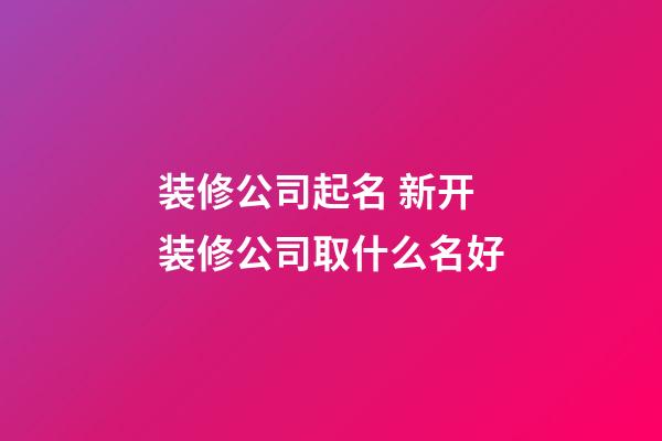 装修公司起名 新开装修公司取什么名好-第1张-公司起名-玄机派